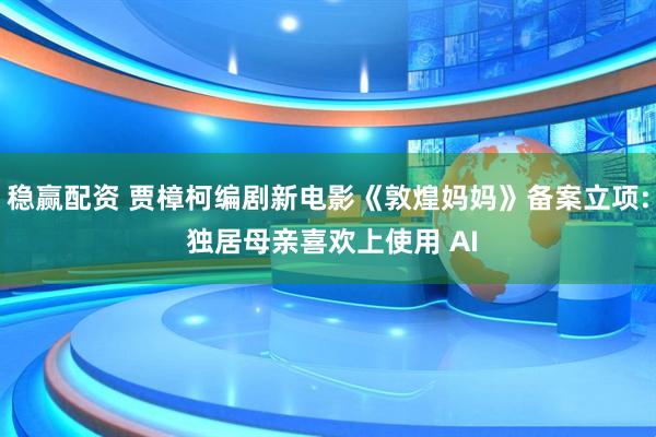 稳赢配资 贾樟柯编剧新电影《敦煌妈妈》备案立项: 独居母亲喜欢上使用 AI