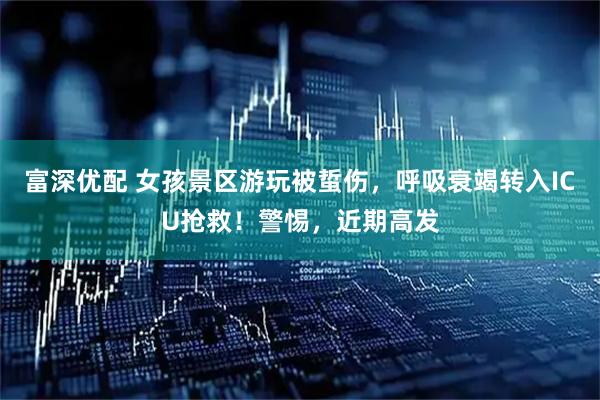 富深优配 女孩景区游玩被蜇伤，呼吸衰竭转入ICU抢救！警惕，近期高发