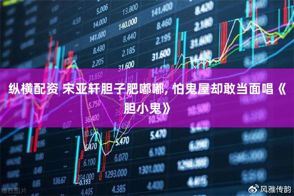 纵横配资 宋亚轩胆子肥嘟嘟, 怕鬼屋却敢当面唱《胆小鬼》