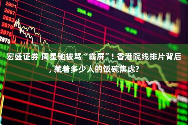 宏盛证券 周星驰被骂“霸屏”! 香港院线排片背后, 藏着多少人的饭碗焦虑?