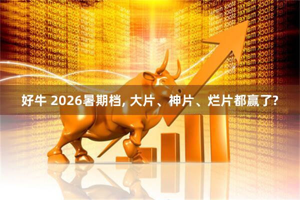 好牛 2026暑期档, 大片、神片、烂片都赢了?