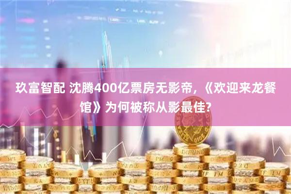 玖富智配 沈腾400亿票房无影帝, 《欢迎来龙餐馆》为何被称从影最佳?
